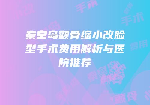 秦皇岛颧骨缩小改脸型手术费用解析与医院推荐