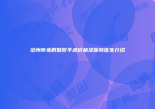 沧州市兔唇整形手术价格及医院医生介绍