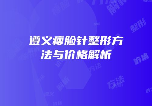 遵义瘦脸针整形方法与价格解析