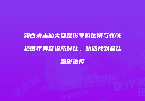 鸡西梁术仙美容整形专科医院与张晓艳医疗美容诊所对比，助您找到最佳整形选择