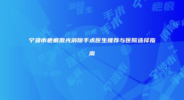 宁波市疤痕激光消除手术医生推荐与医院选择指南