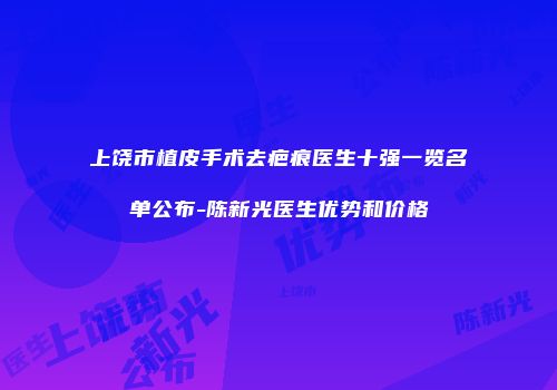 上饶市植皮手术去疤痕医生十强一览名单公布-陈新光医生优势和价格