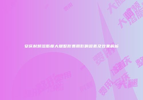 安庆射频溶脂瘦大腿整形费用影响因素及效果解析