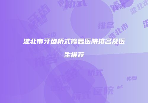 淮北市牙齿桥式修复医院排名及医生推荐