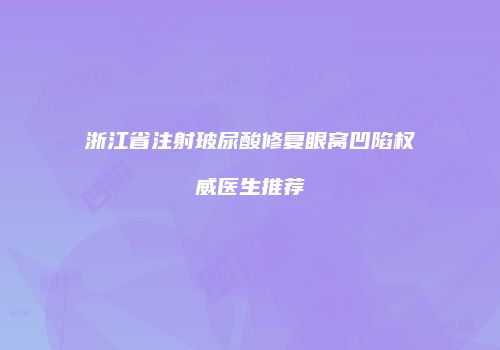 浙江省注射玻尿酸修复眼窝凹陷权威医生推荐