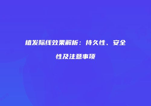 植发际线效果解析：持久性、安全性及注意事项