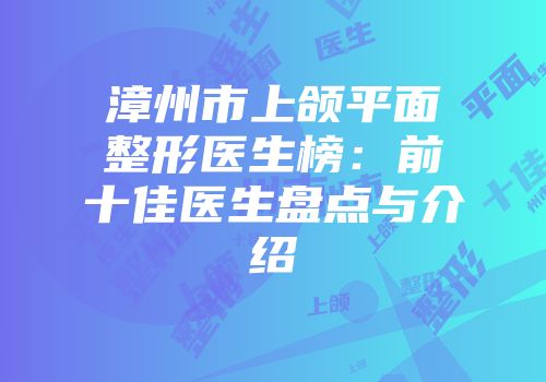 漳州市上颌平面整形医生榜：前十佳医生盘点与介绍