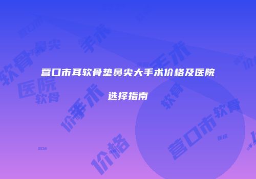 营口市耳软骨垫鼻尖大手术价格及医院选择指南