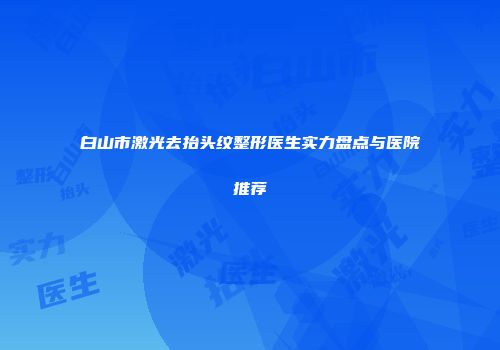 白山市激光去抬头纹整形医生实力盘点与医院推荐