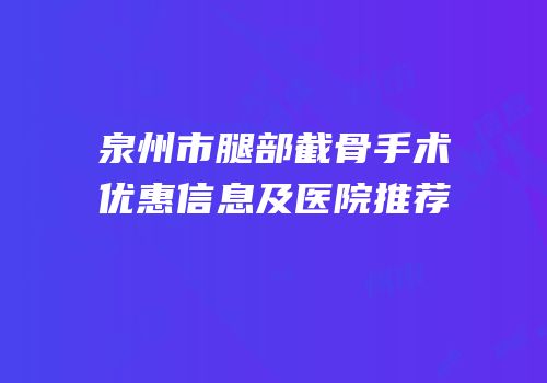 泉州市腿部截骨手术优惠信息及医院推荐