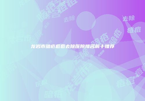 龙岩市暗疮痘痘去除医院排名前十推荐