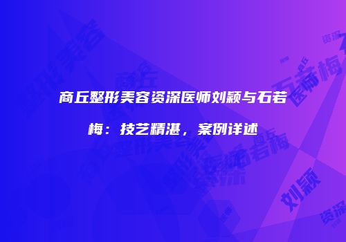 商丘整形美容资深医师刘颖与石若梅：技艺精湛，案例详述