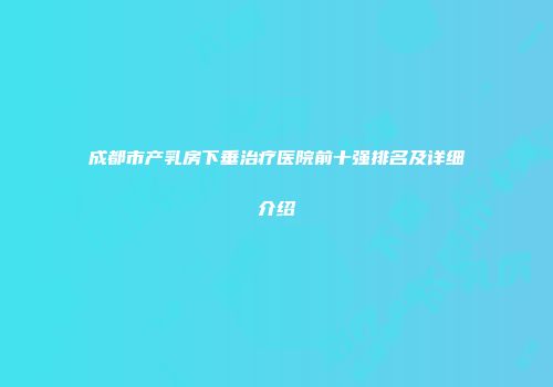 成都市产乳房下垂治疗医院前十强排名及详细介绍