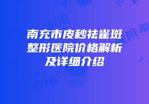 南充市皮秒祛雀斑整形医院价格解析及详细介绍