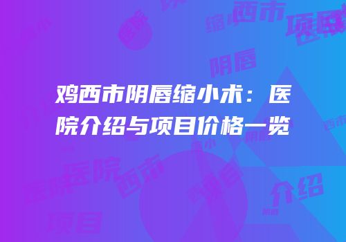 鸡西市阴唇缩小术：医院介绍与项目价格一览