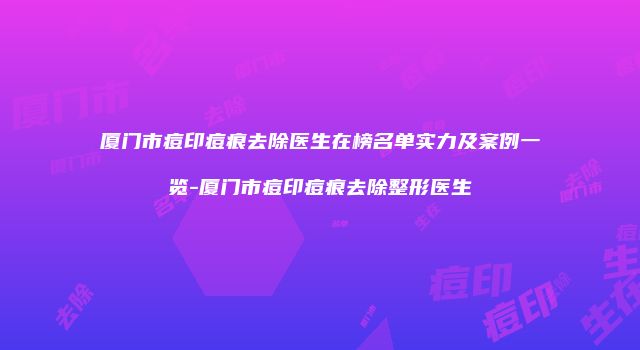 厦门市痘印痘痕去除医生在榜名单实力及案例一览-厦门市痘印痘痕去除整形医生