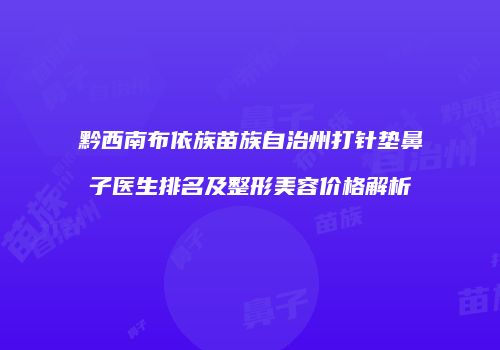黔西南布依族苗族自治州打针垫鼻子医生排名及整形美容价格解析