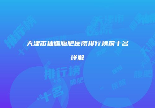 天津市抽脂腹肥医院排行榜前十名详解