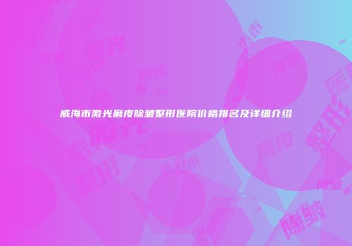 威海市激光磨皮除皱整形医院价格排名及详细介绍