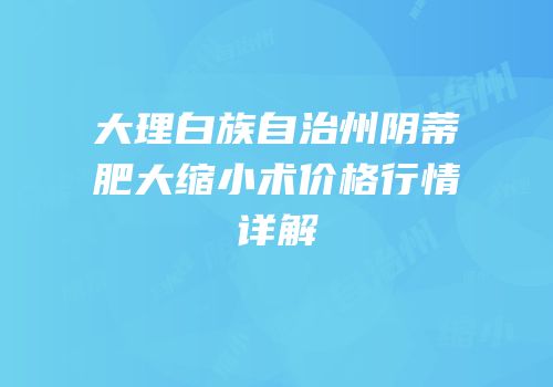 大理白族自治州阴蒂肥大缩小术价格行情详解