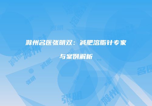 滁州名医张明双：减肥溶脂针专家与案例解析