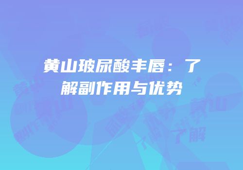 黄山玻尿酸丰唇：了解副作用与优势
