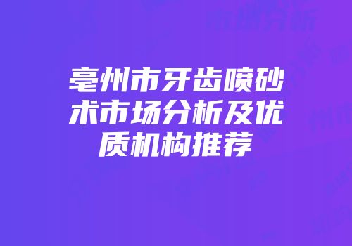 亳州市牙齿喷砂术市场分析及优质机构推荐