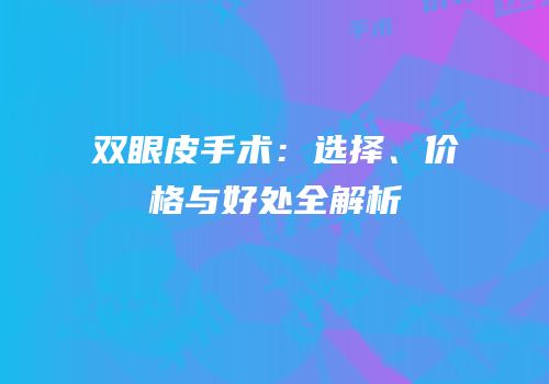 双眼皮手术：选择、价格与好处全解析