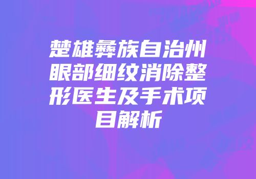 楚雄彝族自治州眼部细纹消除整形医生及手术项目解析