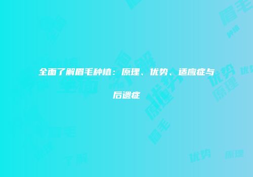 全面了解眉毛种植：原理、优势、适应症与后遗症
