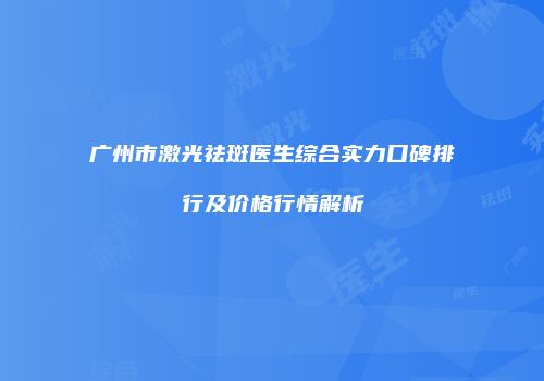 广州市激光祛斑医生综合实力口碑排行及价格行情解析