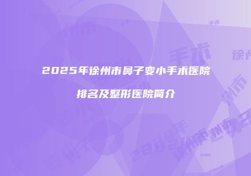 2025年徐州市鼻子变小手术医院排名及整形医院简介