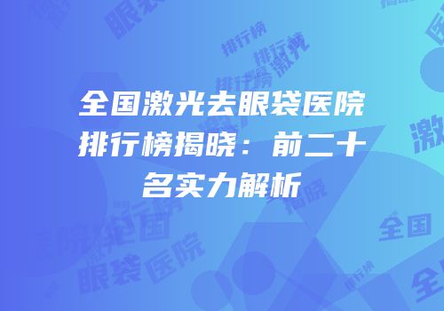 全国激光去眼袋医院排行榜揭晓：前二十名实力解析