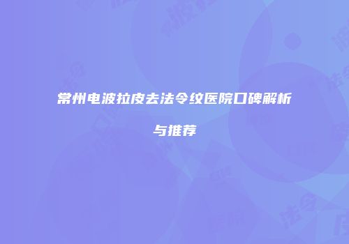 常州电波拉皮去法令纹医院口碑解析与推荐