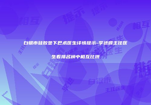 白银市硅胶垫下巴术医生详情提示-李进顺主任医生看排名榜中相互比拼