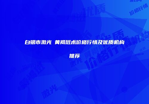 白银市激光袪黄褐斑术价格行情及优质机构推荐