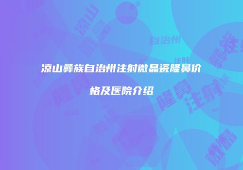 凉山彝族自治州注射微晶瓷隆鼻价格及医院介绍