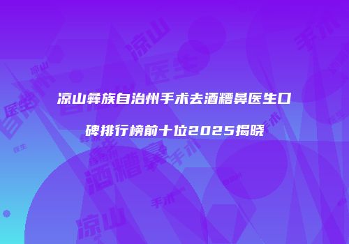 凉山彝族自治州手术去酒糟鼻医生口碑排行榜前十位2025揭晓