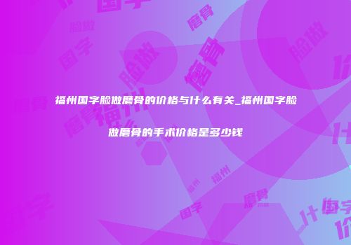 福州国字脸做磨骨的价格与什么有关_福州国字脸做磨骨的手术价格是多少钱