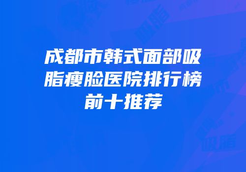 成都市韩式面部吸脂瘦脸医院排行榜前十推荐