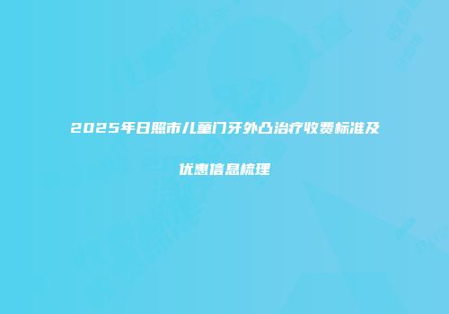 2025年日照市儿童门牙外凸治疗收费标准及优惠信息梳理