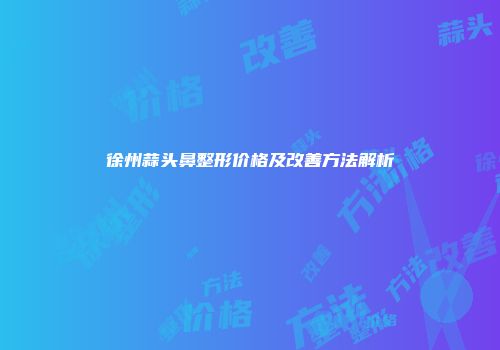 徐州蒜头鼻整形价格及改善方法解析