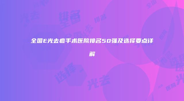 全国E光去痘手术医院排名50强及选择要点详解