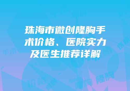 珠海市微创隆胸手术价格、医院实力及医生推荐详解