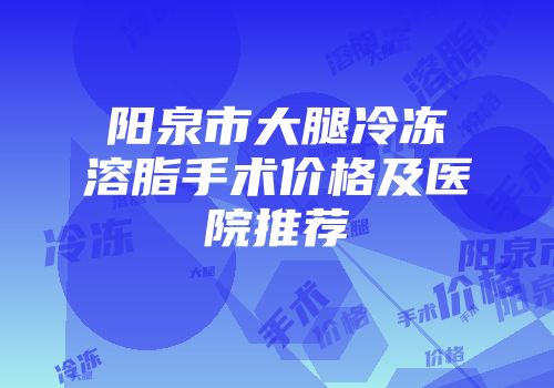 阳泉市大腿冷冻溶脂手术价格及医院推荐