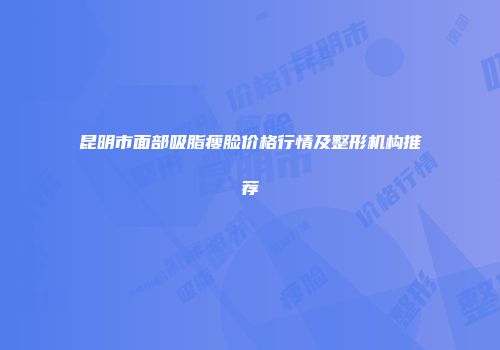 昆明市面部吸脂瘦脸价格行情及整形机构推荐