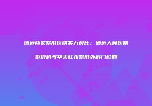 清远两家整形医院实力对比：清远人民医院整形科与华美红妆整形外科门诊部