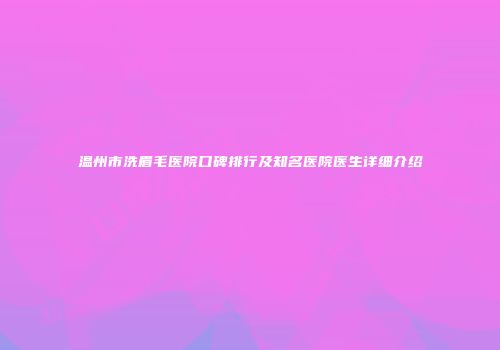 温州市洗眉毛医院口碑排行及知名医院医生详细介绍