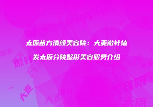 太原苗方清颜美容院：大麦微针植发太原分院整形美容服务介绍