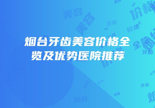 烟台牙齿美容价格全览及优势医院推荐